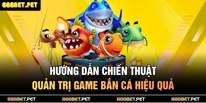 Bắn Cá H5 888BET – Săn Thưởng Cực Đỉnh, Trúng Lớn Mỗi Ngày! 4 Hướng dẫn chiến thuật quản trị game bắn cá hiệu quả