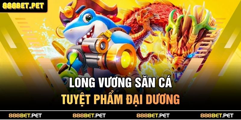 Bắn Cá Long Vương – Thách Thức Đại Dương, Săn Thưởng Kho Báu 2 Long Vương Săn Cá - Tuyệt phẩm đại dương