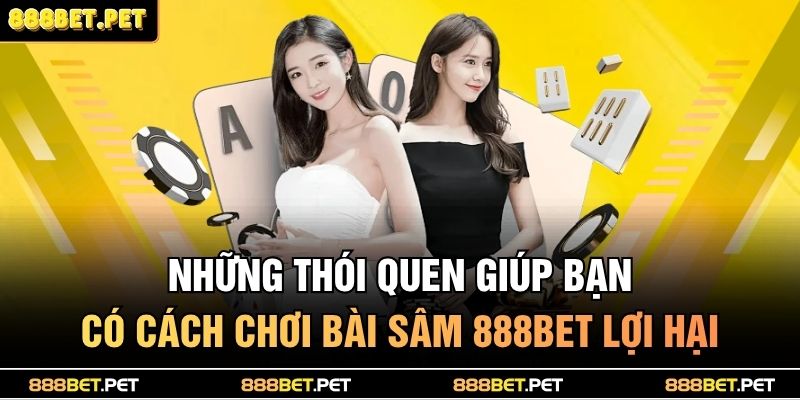 Cách Chơi Bài Sâm 888BET Dễ Hiểu Cho Người Mới Bắt Đầu 4 Những thói quen giúp bạn có cách chơi bài sâm 888BET lợi hại