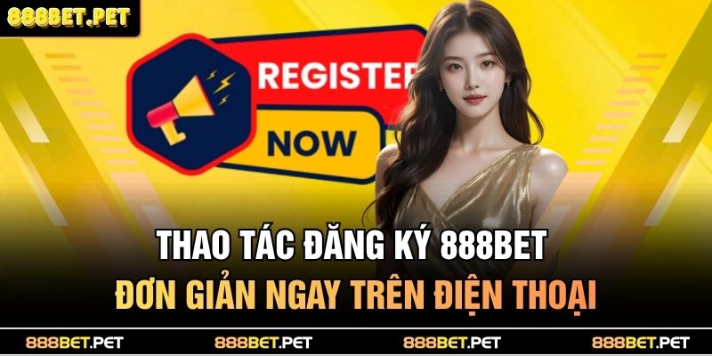 Thao tác đăng ký 888BET đơn giản ngay trên điện thoại